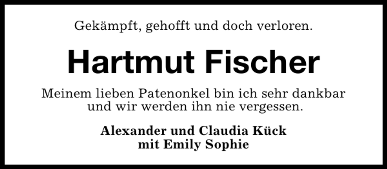 <p>Gekämpft, gehofft und doch verloren.</p><p>Hartmut Fischer</p><p>Meinem lieben Patenonkel bin ich sehr dankbar<br />und wir werden ihn nie vergessen.<br />Alexander und Claudia Kück<br />mit Emily Sophie</p>