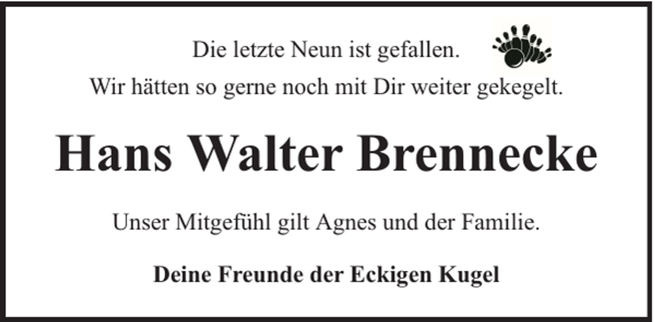 <p>Die letzte Neun ist gefallen.<br />Wir hätten so gerne noch mit Dir weiter gekegelt.</p><p>Hans Walter Brennecke<br />Unser Mitgefühl gilt Agnes und der Familie.<br />Deine Freunde der Eckigen Kugel</p>