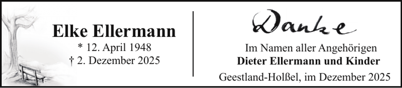 <p>Elke Ellermann<br />* 12. April 1948<br />† 2. Dezember 2025</p><p>Im Namen aller Angehörigen<br />Dieter Ellermann und Kinder<br />Geestland-Holßel, im Dezember 2025</p>