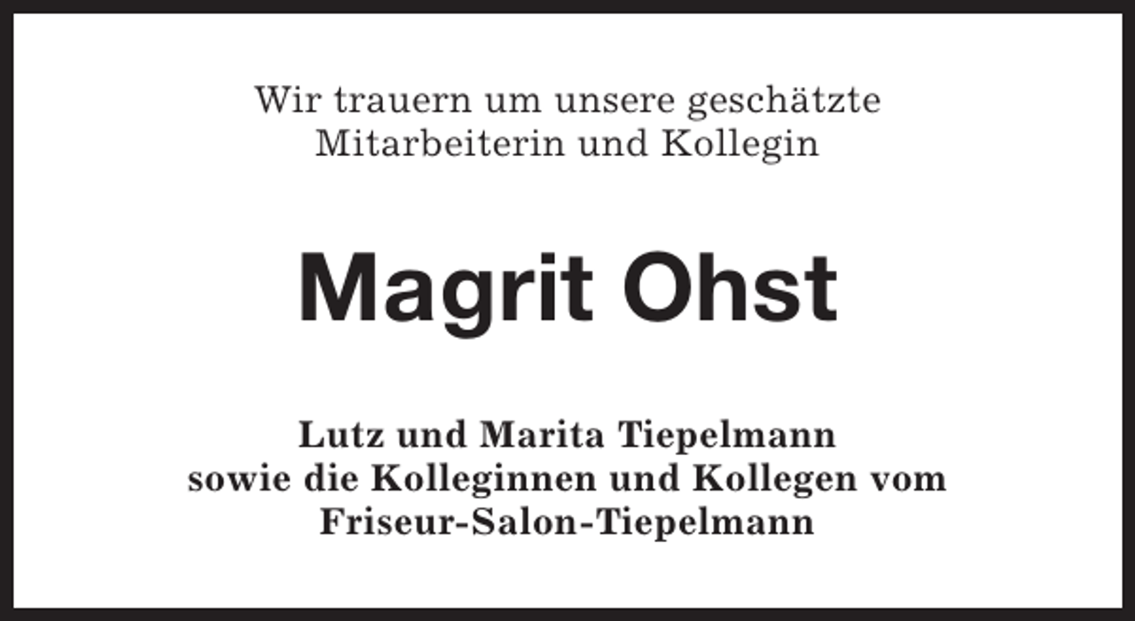 <p>Wir trauern um unsere geschätzte<br />Mitarbeiterin und Kollegin</p><p>Magrit Ohst<br />Lutz und Marita Tiepelmann<br />sowie die Kolleginnen und Kollegen vom<br />Friseur-Salon-Tiepelmann</p>