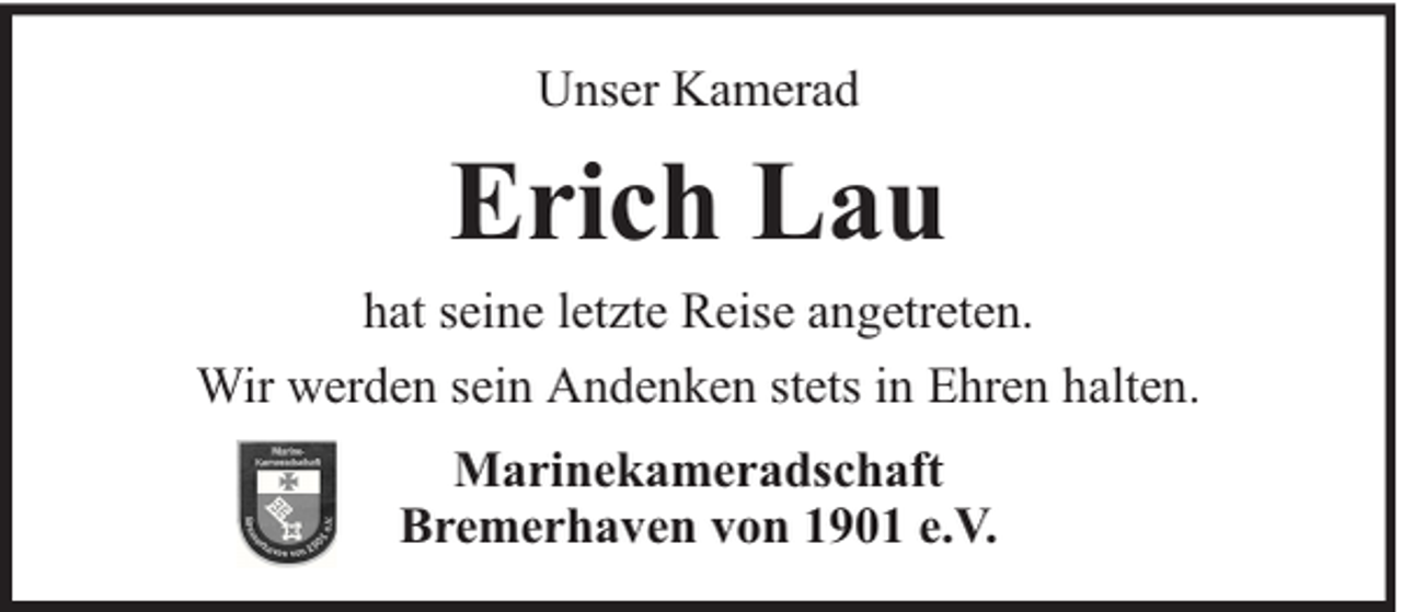 <p>Unser Kamerad</p><p>Erich Lau<br />hat seine letzte Reise angetreten.<br />Wir werden sein Andenken stets in Ehren halten.<br />Marinekameradschaft<br />Bremerhaven von 1901 e.V.</p>