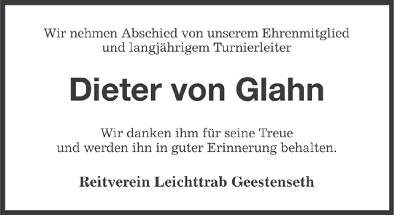 <p>Wir nehmen Abschied von unserem Ehrenmitglied<br />und langjährigem Turnierleiter</p><p>Dieter von Glahn<br />Wir danken ihm für seine Treue<br />und werden ihn in guter Erinnerung behalten.</p><p>Reitverein Leichttrab Geestenseth</p>