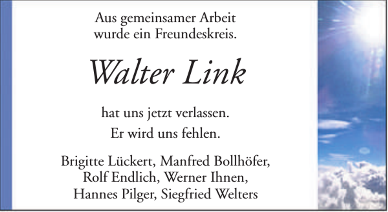 <p>Aus gemeinsamer Arbeit<br />wurde ein Freundeskreis.</p><p>Walter Link<br />hat uns jetzt verlassen.<br />Er wird uns fehlen.<br />Brigitte Lückert, Manfred Bollhöfer,<br />Rolf Endlich, Werner Ihnen,<br />Hannes Pilger, Siegfried Welters</p>