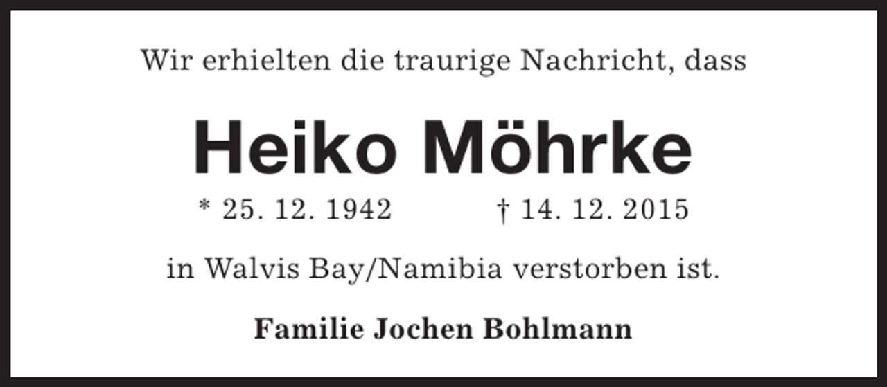 <p>Wir erhielten die traurige Nachricht, dass</p><p>Heiko MÃ¶hrke<br />* 25. 12. 1942</p><p>Â† 14. 12. 2015</p><p>in Walvis Bay/Namibia verstorben ist.<br />Familie Jochen Bohlmann</p>