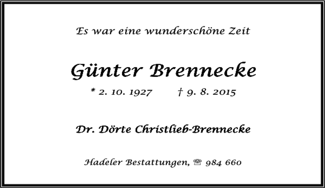 <p>Es war eine wunderschöne Zeit</p>
<p>Günter Brennecke<br />* 2. 10. 1927</p>
<p>† 9. 8. 2015</p>
<p>Dr. Dörte Christlieb-Brennecke<br />ChristliebHadeler Bestattungen, ℡ 984 660</p>