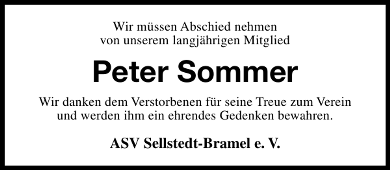 <p>Wir müssen Abschied nehmen<br />von unserem langjährigen Mitglied</p><p>Peter Sommer<br />Wir danken dem Verstorbenen für seine Treue zum Verein<br />und werden ihm ein ehrendes Gedenken bewahren.</p><p>ASV Sellstedt-Bramel e. V.</p>