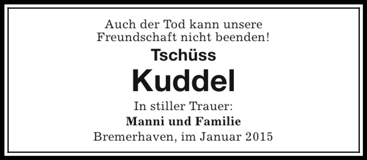 <p>Auch der Tod kann unsere<br />Freundschaft nicht beenden!</p><p>Tschüss</p><p>Kuddel</p><p>In stiller Trauer:<br />Manni und Familie<br />Bremerhaven, im Januar 2015</p>