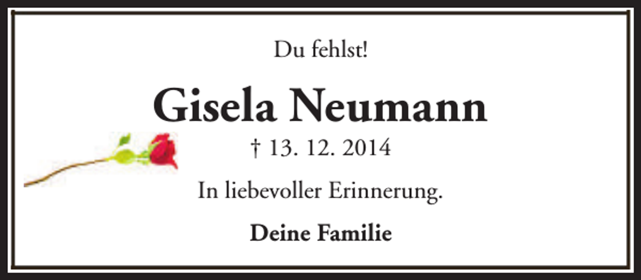 <p>Du fehlst!</p><p>Gisela Neumann<br />† 13. 12. 2014</p><p>In liebevoller Erinnerung.<br />Deine Familie</p>