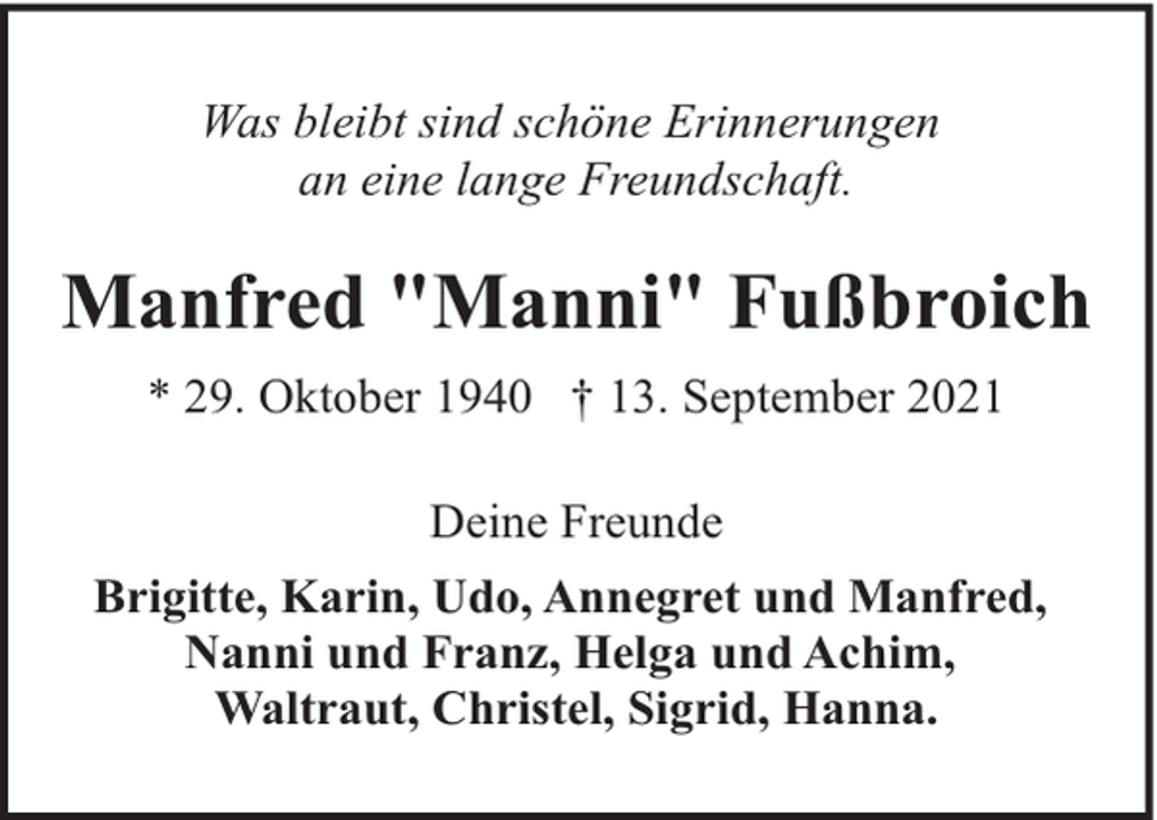 <p>Was bleibt sind schöne Erinnerungen<br />an eine lange Freundschaft.</p><p>Manfred "Manni" Fußbroich<br />* 29. Oktober 1940 † 13. September 2021<br />Deine Freunde<br />Brigitte, Karin, Udo, Annegret und Manfred,<br />Nanni und Franz, Helga und Achim,<br />Waltraut, Christel, Sigrid, Hanna.</p>