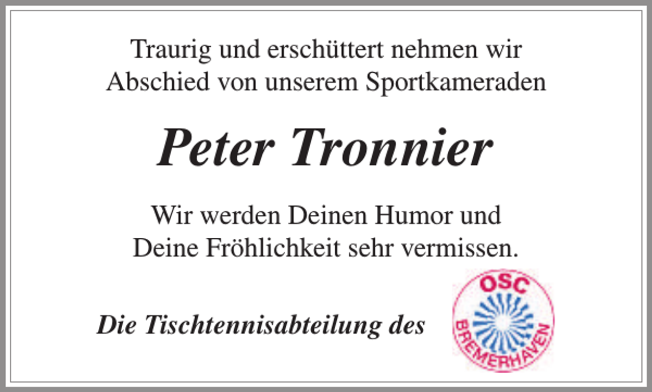 <p>Traurig und erschüttert nehmen wir<br />Abschied von unserem Sportkameraden</p><p>Peter Tronnier<br />Wir werden Deinen Humor und<br />Deine Fröhlichkeit sehr vermissen.<br />Die Tischtennisabteilung des</p>