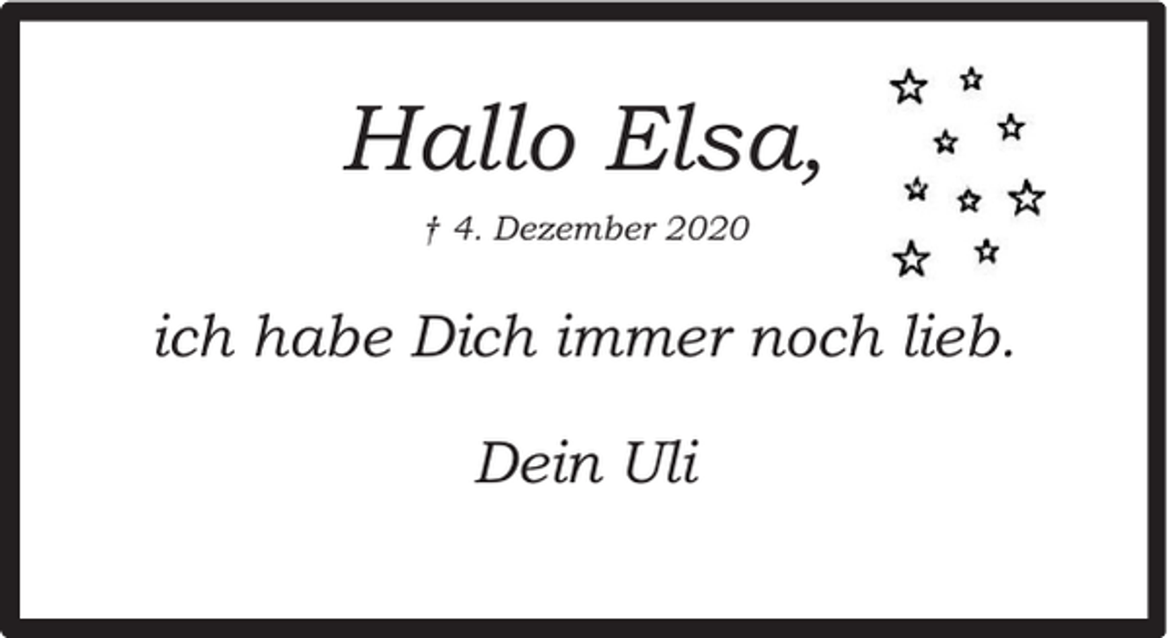 <p>Hallo Elsa,<br />† 4. Dezember 2020</p><p>ich habe Dich immer noch lieb.<br />Dein Uli</p>