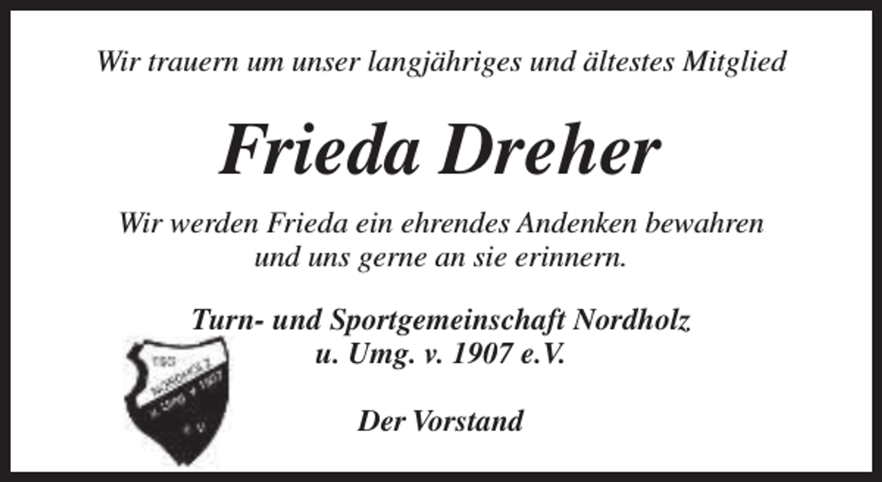 <p>Wir trauern um unser langjähriges und ältestes Mitglied</p><p>Frieda Dreher<br />Wir werden Frieda ein ehrendes Andenken bewahren<br />und uns gerne an sie erinnern.<br />Turn- und Sportgemeinschaft Nordholz<br />u. Umg. v. 1907 e.V.<br />Der Vorstand</p>
