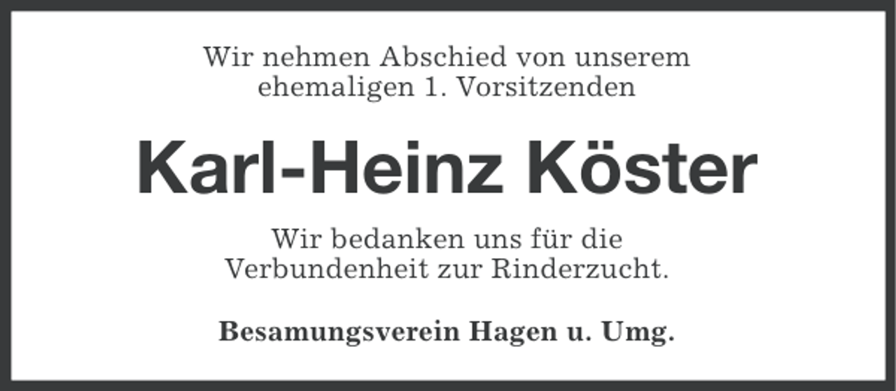 <p>Wir nehmen Abschied von unserem<br />ehemaligen 1. Vorsitzenden</p><p>Karl-Heinz Köster<br />Wir bedanken uns für die<br />Verbundenheit zur Rinderzucht.<br />Besamungsverein Hagen u. Umg.</p>
