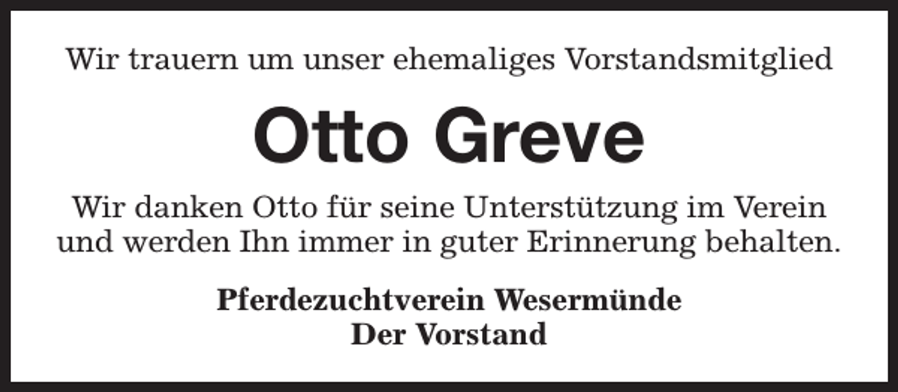 <p>Wir trauern um unser ehemaliges Vorstandsmitglied</p><p>Otto Greve</p><p>Wir danken Otto für seine Unterstützung im Verein<br />und werden Ihn immer in guter Erinnerung behalten.<br />Pferdezuchtverein Wesermünde<br />Der Vorstand</p>