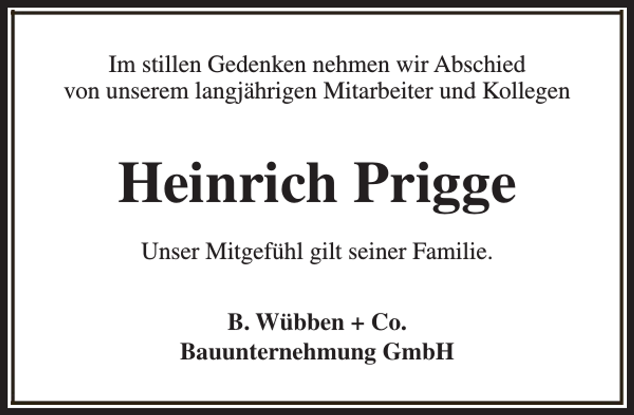 <p>Im stillen Gedenken nehmen wir Abschied<br />von unserem langjährigen Mitarbeiter und Kollegen</p><p>Heinrich Prigge<br />Unser Mitgefühl gilt seiner Familie.<br />B. Wübben + Co.<br />Bauunternehmung GmbH</p>