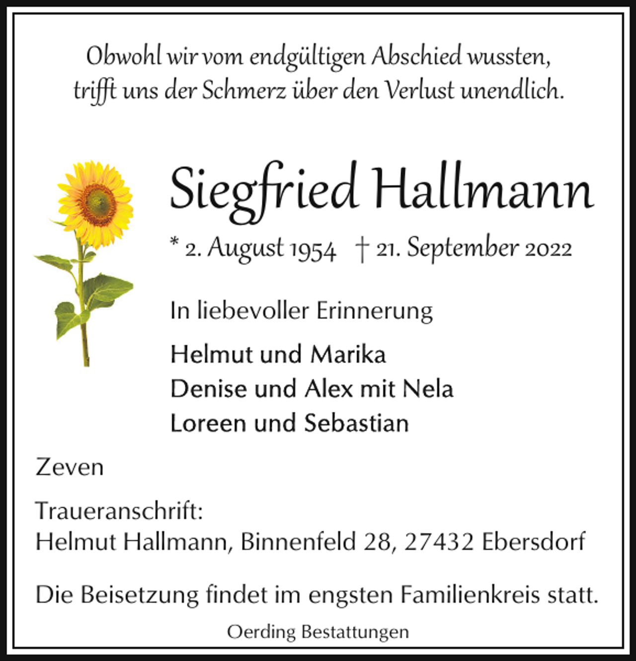 <p>Obwohl wir vom endg#ltigen Abschied wussten,<br />t&amp;i' uns der Schmerz über den Verlust unendlich.</p><p>Siegied Hallmann</p><p>* 2. Aug�st 1954 † 21. September 2022<br />In liebevoller Erinnerung</p><p>Zeven<br />Traueranschrift:<br />Helmut Hallmann, Binnenfeld 28, 27432 Ebersdorf<br />Die Beisetzung findet im engsten Familienkreis statt.<br />Oerding Bestattungen</p>