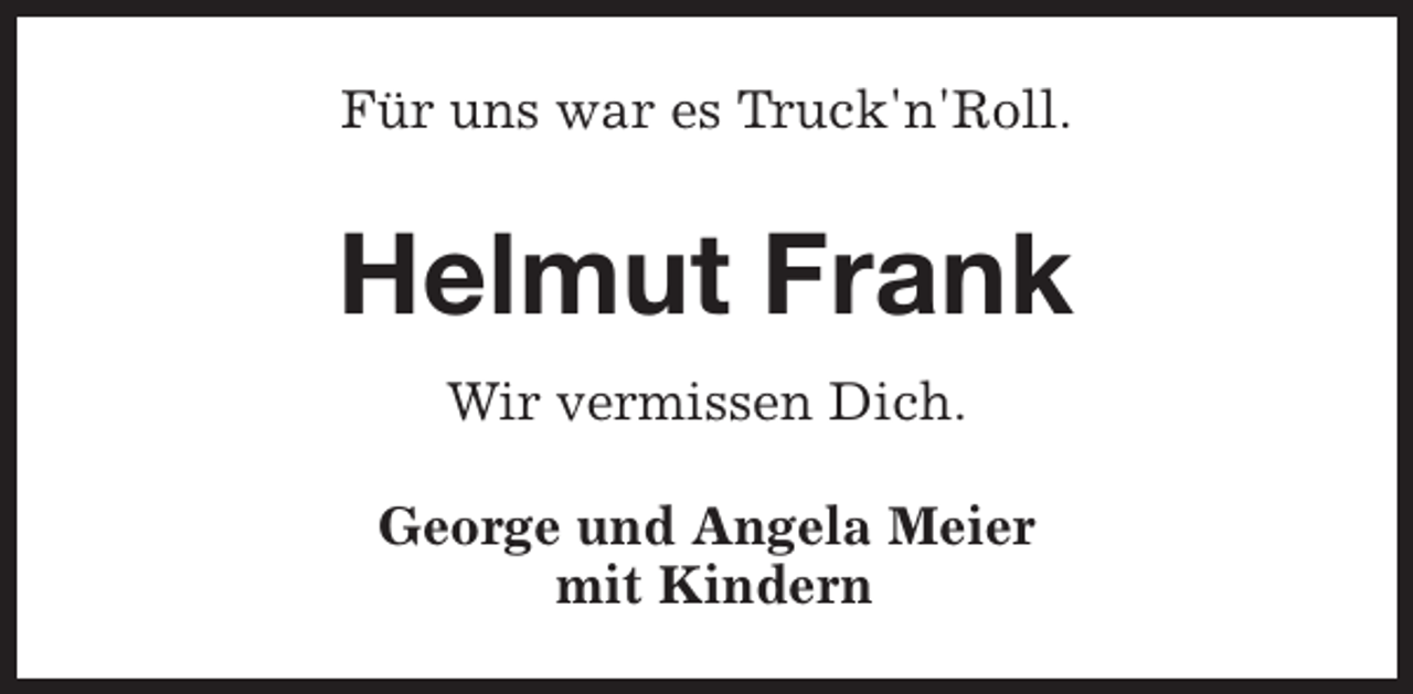 <p>Für uns war es Truck'n'Roll.</p><p>Helmut Frank<br />Wir vermissen Dich.<br />George und Angela Meier<br />mit Kindern</p>