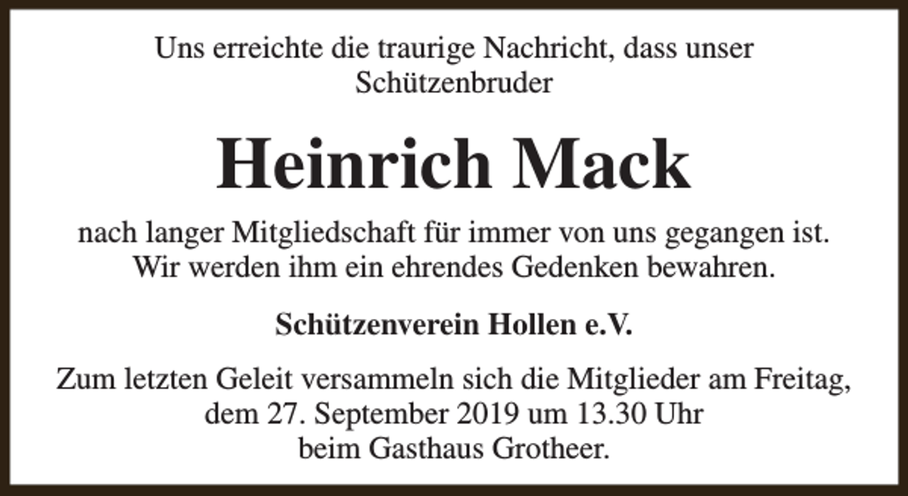 <p>Uns erreichte die traurige Nachricht, dass unser<br />Schützenbruder</p><p>Heinrich Mack</p><p>nach langer Mitgliedschaft für immer von uns gegangen ist.<br />Wir werden ihm ein ehrendes Gedenken bewahren.<br />Schützenverein Hollen e.V.<br />Zum letzten Geleit versammeln sich die Mitglieder am Freitag,<br />dem 27. September 2019 um 13.30 Uhr<br />beim Gasthaus Grotheer.</p>
