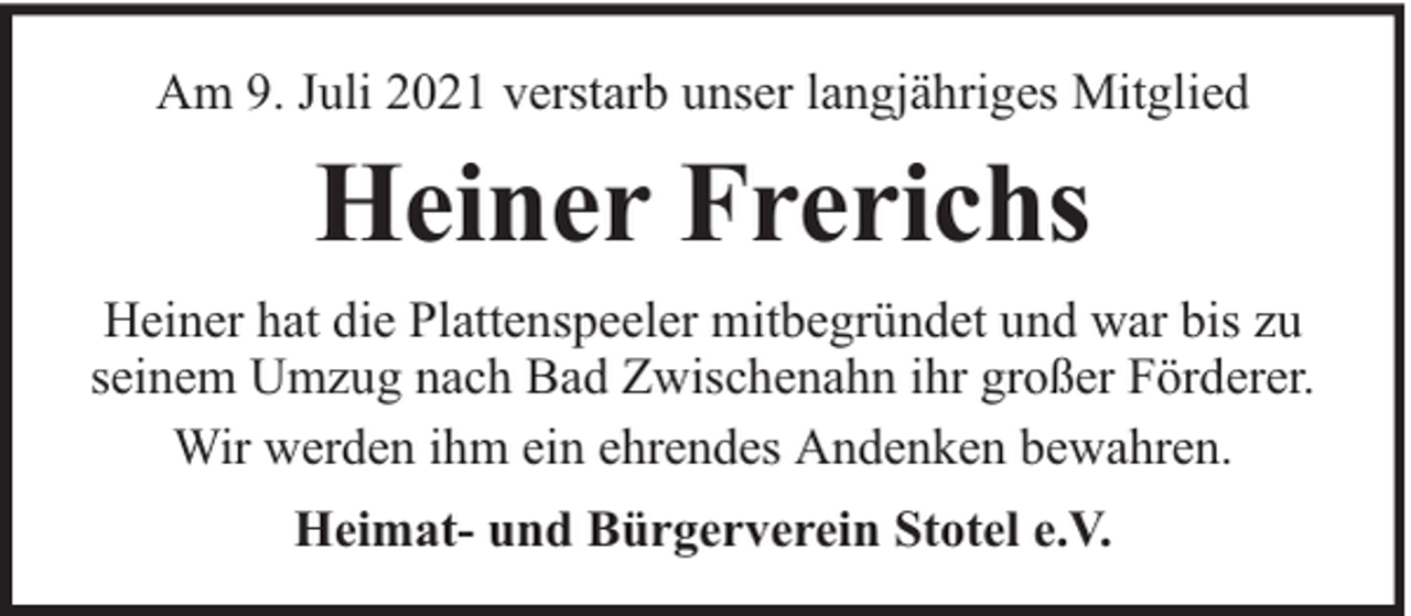 <p>Am 9. Juli 2021 verstarb unser langjähriges Mitglied</p><p>Heiner Frerichs<br />Heiner hat die Plattenspeeler mitbegründet und war bis zu<br />seinem Umzug nach Bad Zwischenahn ihr großer Förderer.<br />Wir werden ihm ein ehrendes Andenken bewahren.<br />Heimat- und Bürgerverein Stotel e.V.</p>