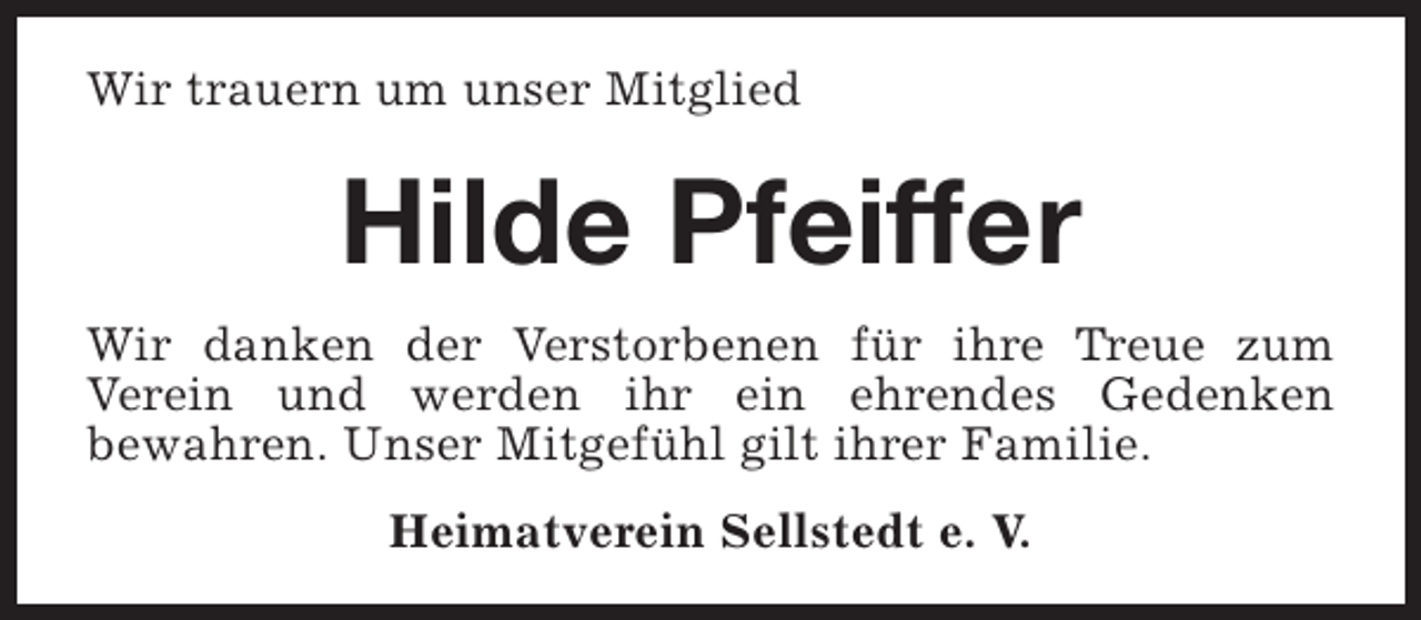 <p>Wir trauern um unser Mitglied</p><p>Hilde Pfeiffer<br />Wir danken der Verstorbenen für ihre Treue zum<br />Verein und werden ihr ein ehrendes Gedenken<br />bewahren. Unser Mitgefühl gilt ihrer Familie.<br />Heimatverein Sellstedt e. V.</p>