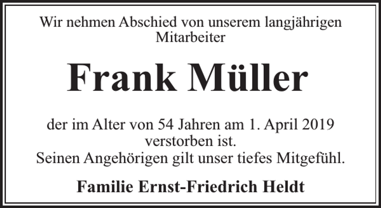<p>Wir nehmen Abschied von unserem langjährigen<br />Mitarbeiter</p><p>Frank Müller<br />der im Alter von 54 Jahren am 1. April 2019<br />verstorben ist.<br />Seinen Angehörigen gilt unser tiefes Mitgefühl.</p><p>Familie Ernst-Friedrich Heldt</p>