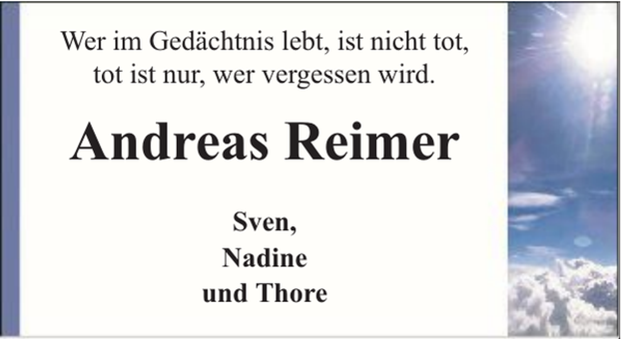 <p>Wer im Gedächtnis lebt, ist nicht tot,<br />tot ist nur, wer vergessen wird.</p><p>Andreas Reimer<br />Sven,<br />Nadine<br />und Thore</p>