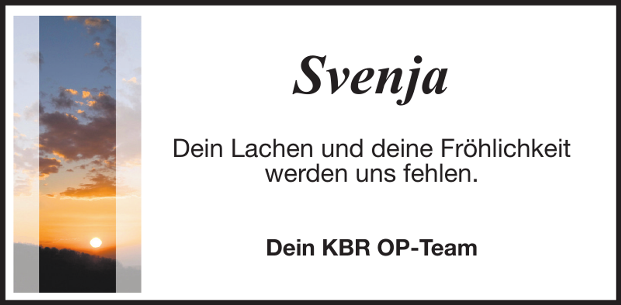 <p>Svenja<br />Dein Lachen und deine Fröhlichkeit<br />werden uns fehlen.<br />Dein KBR OP-Team</p>