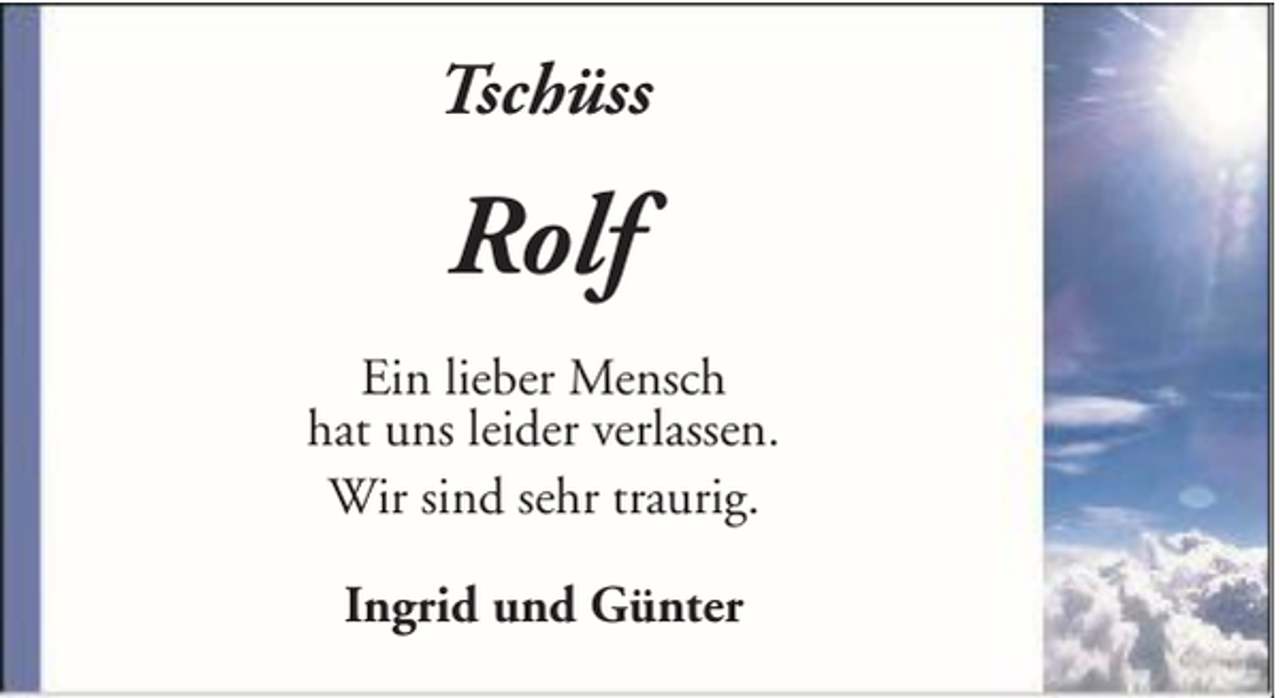 <p>Tschüss</p><p>Rolf<br />Ein lieber Mensch<br />hat uns leider verlassen.<br />Wir sind sehr traurig.<br />Ingrid und Günter</p>