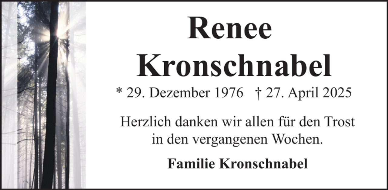 <p>Renee<br />Kronschnabel</p><p>* 29. Dezember 1976 † 27. April 2025<br />Herzlich danken wir allen für den Trost<br />in den vergangenen Wochen.<br />Familie Kronschnabel</p>