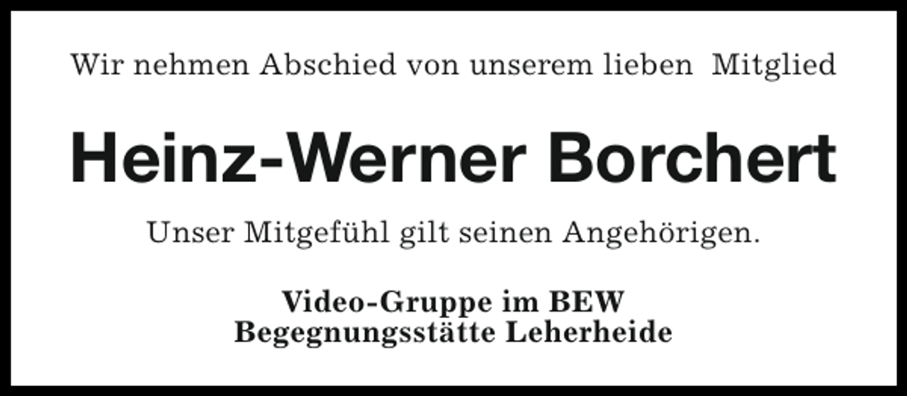 <p>Wir nehmen Abschied von unserem lieben Mitglied</p><p>Heinz-Werner Borchert<br />Unser Mitgefühl gilt seinen Angehörigen.<br />Video-Gruppe im BEW<br />Begegnungsstätte Leherheide</p>