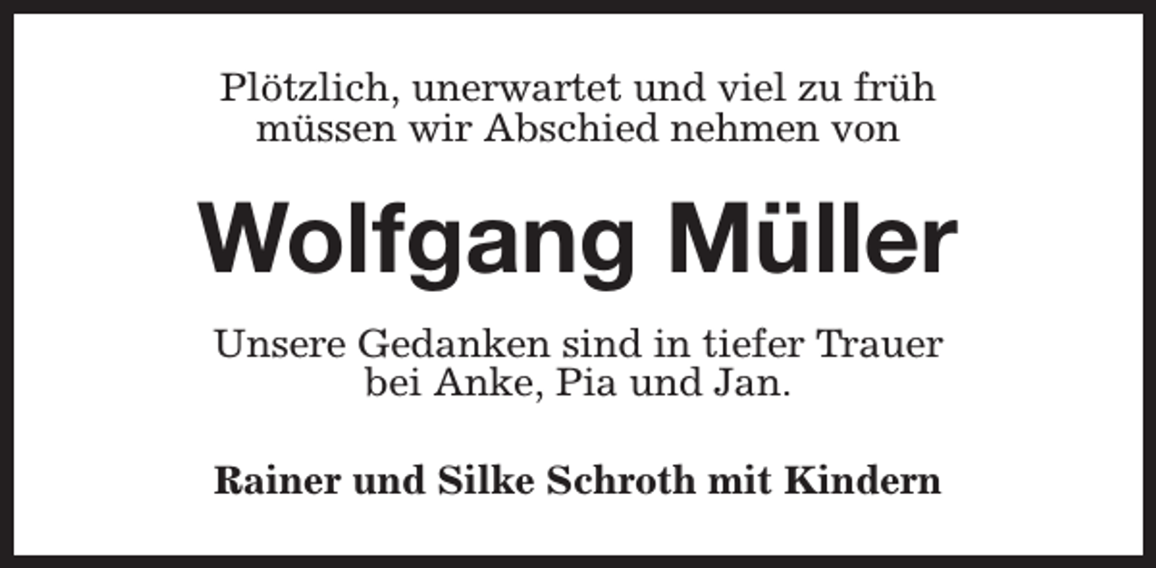<p>Plötzlich, unerwartet und viel zu früh<br />müssen wir Abschied nehmen von</p><p>Wolfgang Müller<br />Unsere Gedanken sind in tiefer Trauer<br />bei Anke, Pia und Jan.<br />Rainer und Silke Schroth mit Kindern</p>