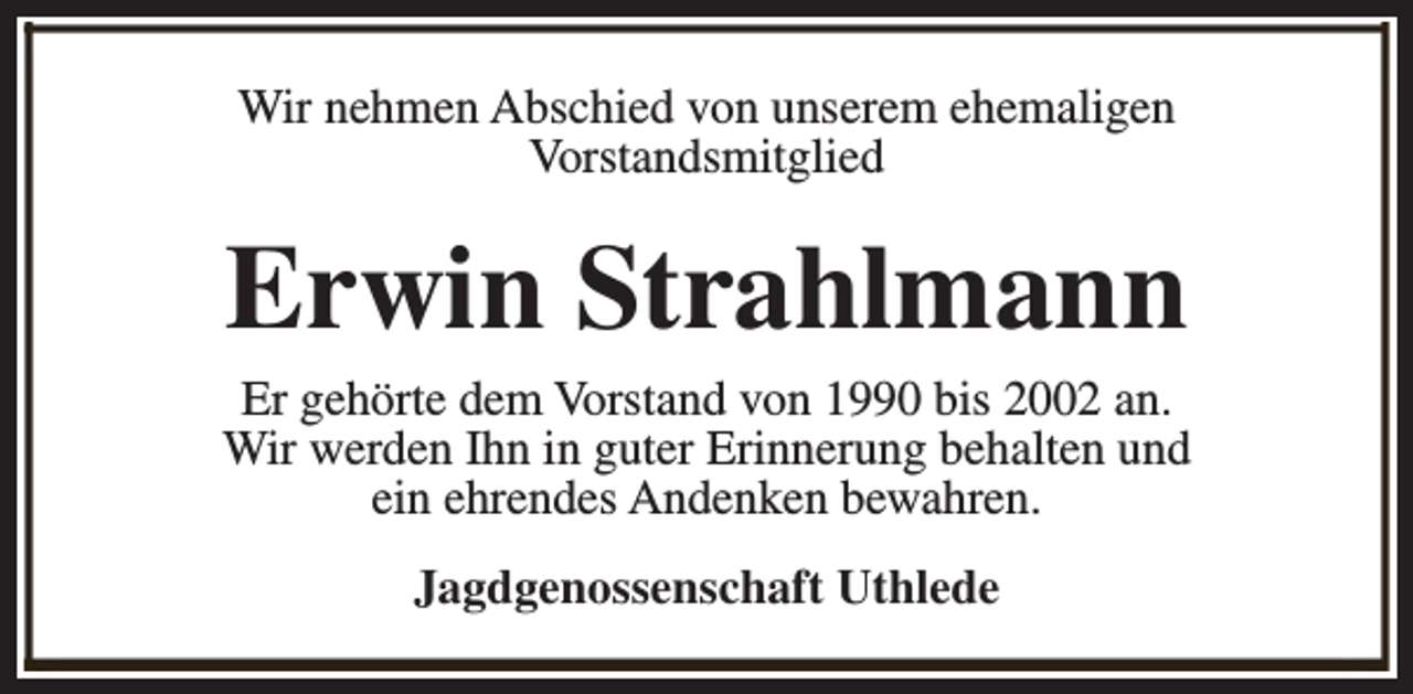 <p>Wir nehmen Abschied von unserem ehemaligen<br />Vorstandsmitglied</p><p>Erwin Strahlmann</p><p>Er gehörte dem Vorstand von 1990 bis 2002 an.<br />Wir werden Ihn in guter Erinnerung behalten und<br />ein ehrendes Andenken bewahren.<br />Jagdgenossenschaft Uthlede</p>
