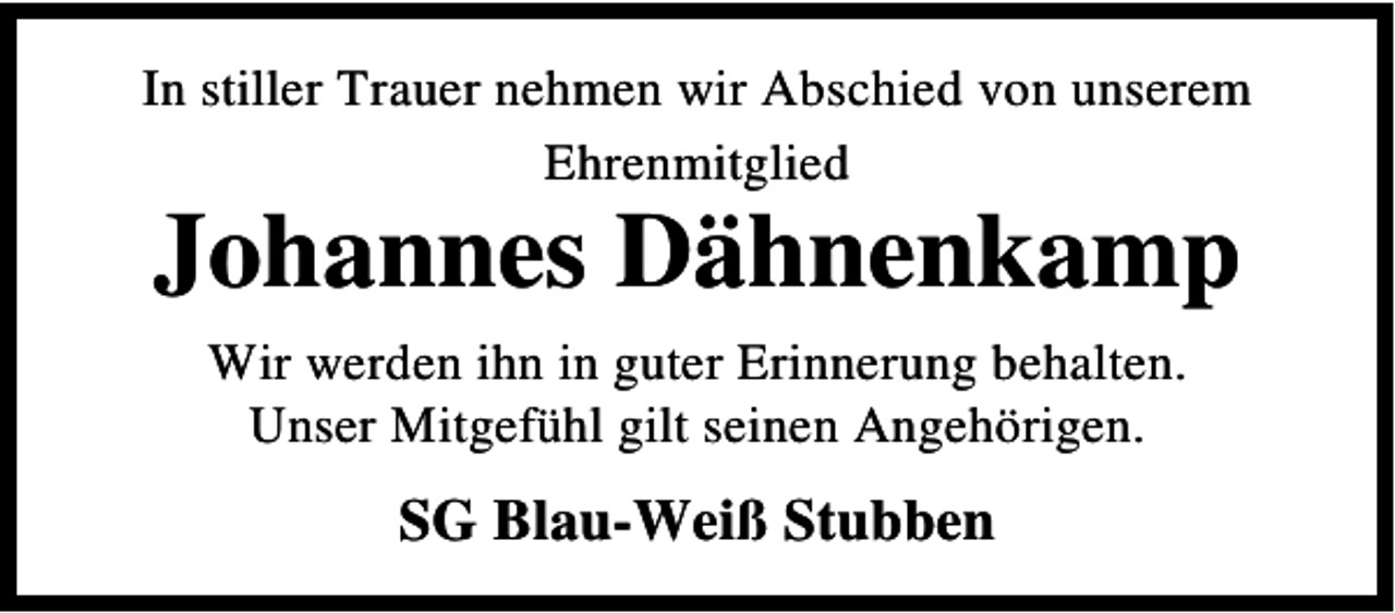 <p>In stiller Trauer nehmen wir Abschied von unserem<br />Ehrenmitglied</p><p>Johannes Dähnenkamp<br />Wir werden ihn in guter Erinnerung behalten.<br />Unser Mitgefühl gilt seinen Angehörigen.</p><p>SG Blau-Weiß Stubben</p>