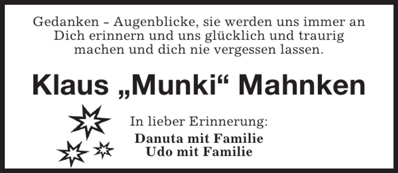 <p>Gedanken - Augenblicke, sie werden uns immer an<br />Dich erinnern und uns glücklich und traurig<br />machen und dich nie vergessen lassen.</p><p>Klaus „Munki“ Mahnken<br />In lieber Erinnerung:<br />Danuta mit Familie<br />Udo mit Familie</p>