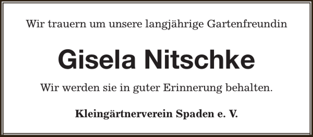<p>Wir trauern um unsere langjährige Gartenfreundin</p><p>Gisela Nitschke<br />Wir werden sie in guter Erinnerung behalten.<br />Kleingärtnerverein Spaden e. V.</p>