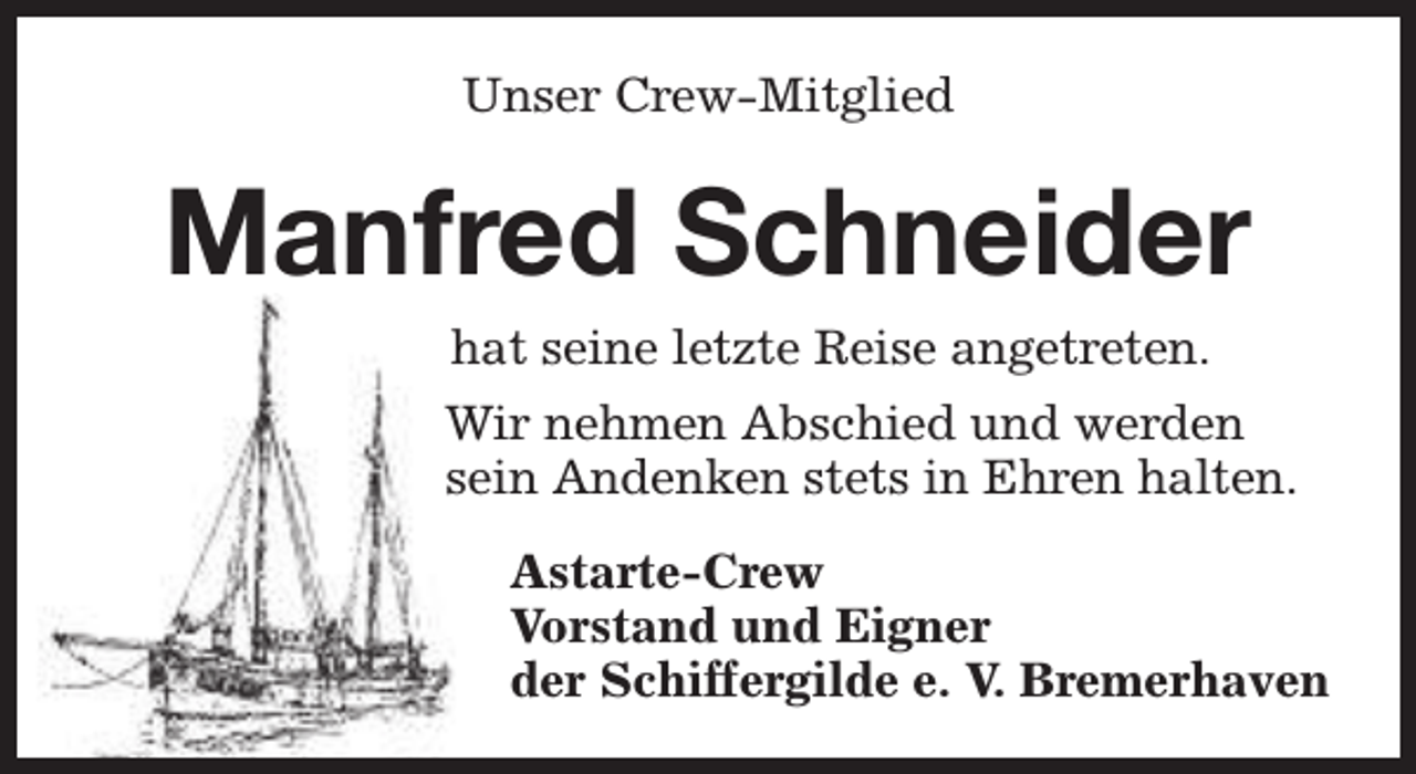 <p>Unser Crew-Mitglied</p><p>Manfred Schneider<br />hat seine letzte Reise angetreten.<br />Wir nehmen Abschied und werden<br />sein Andenken stets in Ehren halten.<br />Astarte-Crew<br />Vorstand und Eigner<br />der Schiffergilde e. V. Bremerhaven</p>