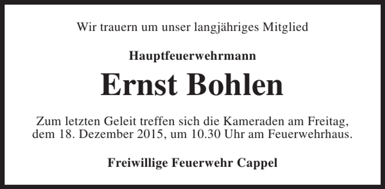 <p>Wir trauern um unser langjähriges Mitglied<br />Hauptfeuerwehrmann</p><p>Ernst Bohlen<br />Zum letzten Geleit treffen sich die Kameraden am Freitag,<br />dem 18. Dezember 2015, um 10.30 Uhr am Feuerwehrhaus.<br />Freiwillige Feuerwehr Cappel</p>
