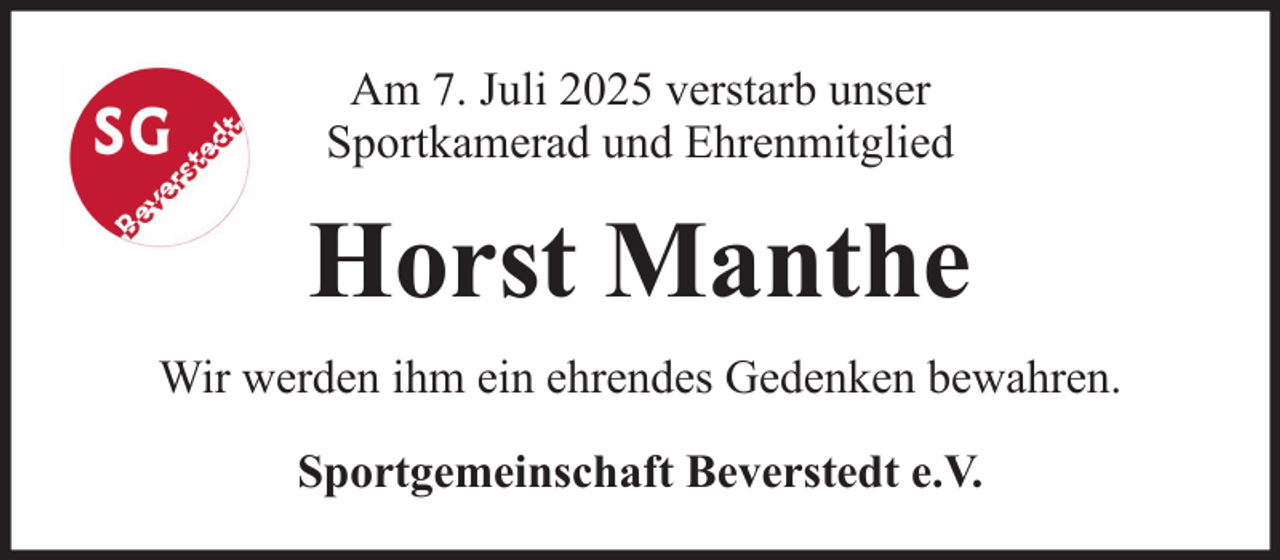 <p>Am 7. Juli 2025 verstarb unser<br />Sportkamerad und Ehrenmitglied</p><p>Horst Manthe<br />Wir werden ihm ein ehrendes Gedenken bewahren.<br />Sportgemeinschaft Beverstedt e.V.</p>