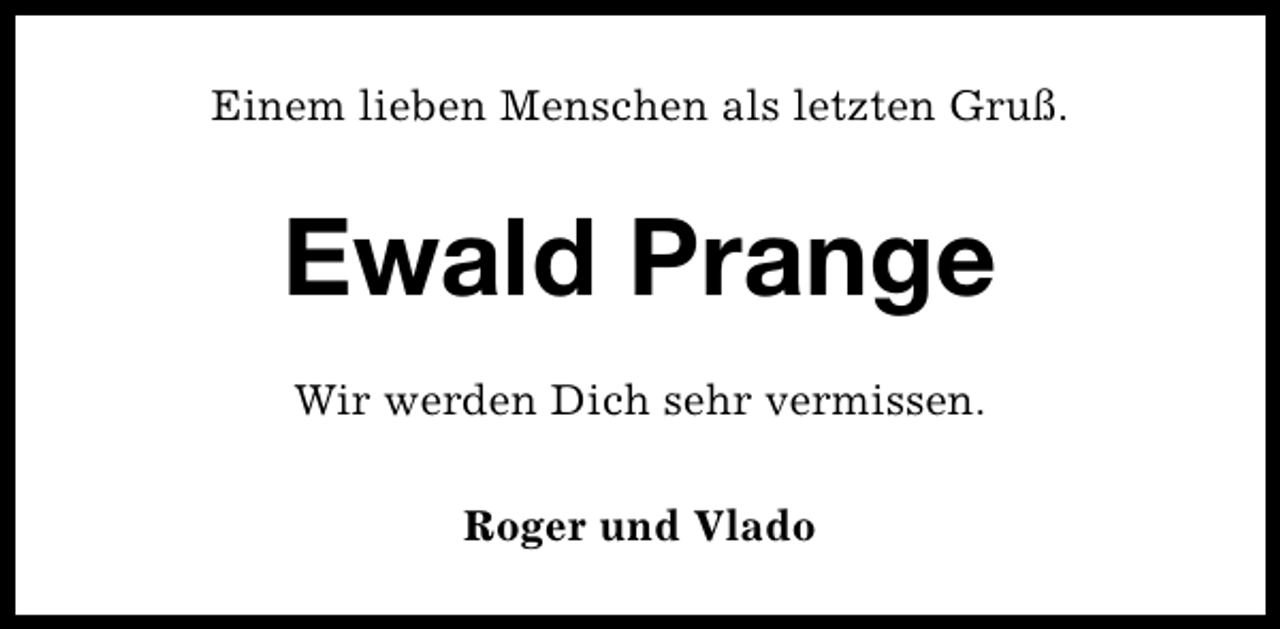 <p>Einem lieben Menschen als letzten Gruß.</p><p>Ewald Prange<br />Wir werden Dich sehr vermissen.<br />Roger und Vlado</p>