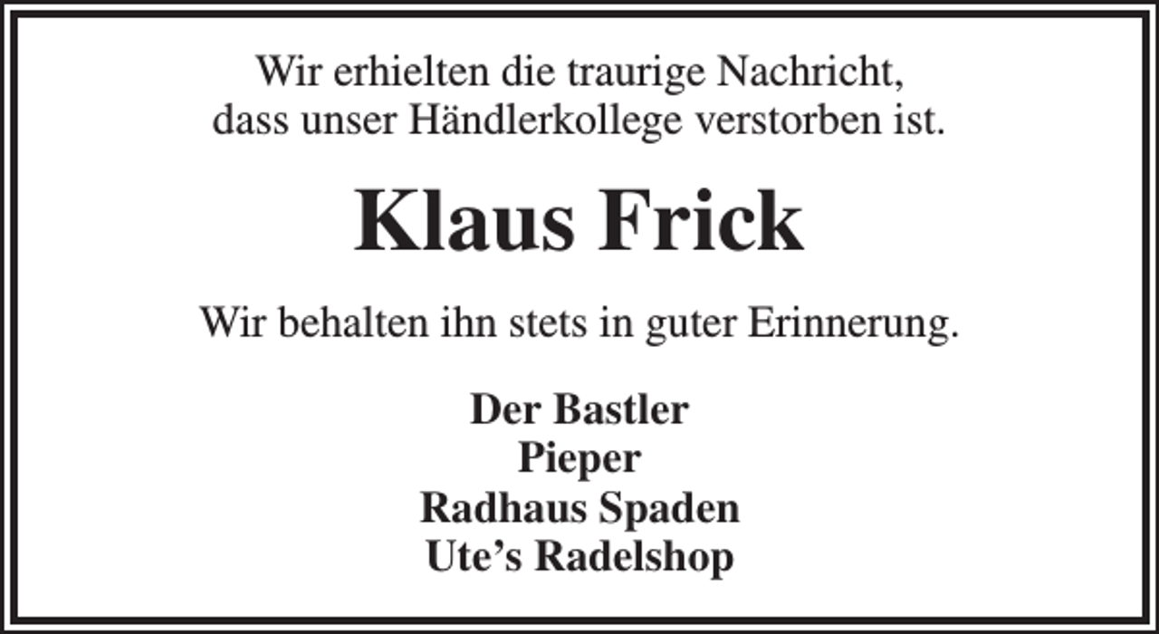 <p>Wir erhielten die traurige Nachricht,<br />dass unser Händlerkollege verstorben ist.</p><p>Klaus Frick<br />Wir behalten ihn stets in guter Erinnerung.<br />Der Bastler<br />Pieper<br />Radhaus Spaden<br />Ute’s Radelshop</p>