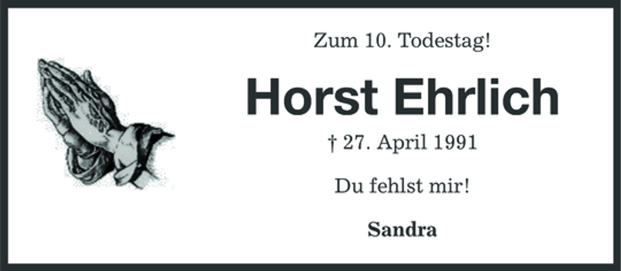 <p>Zum 10. Todestag!</p><p>Horst Ehrlich<br />† 27. April 1991 Du fehlst mir! Sandra</p>
