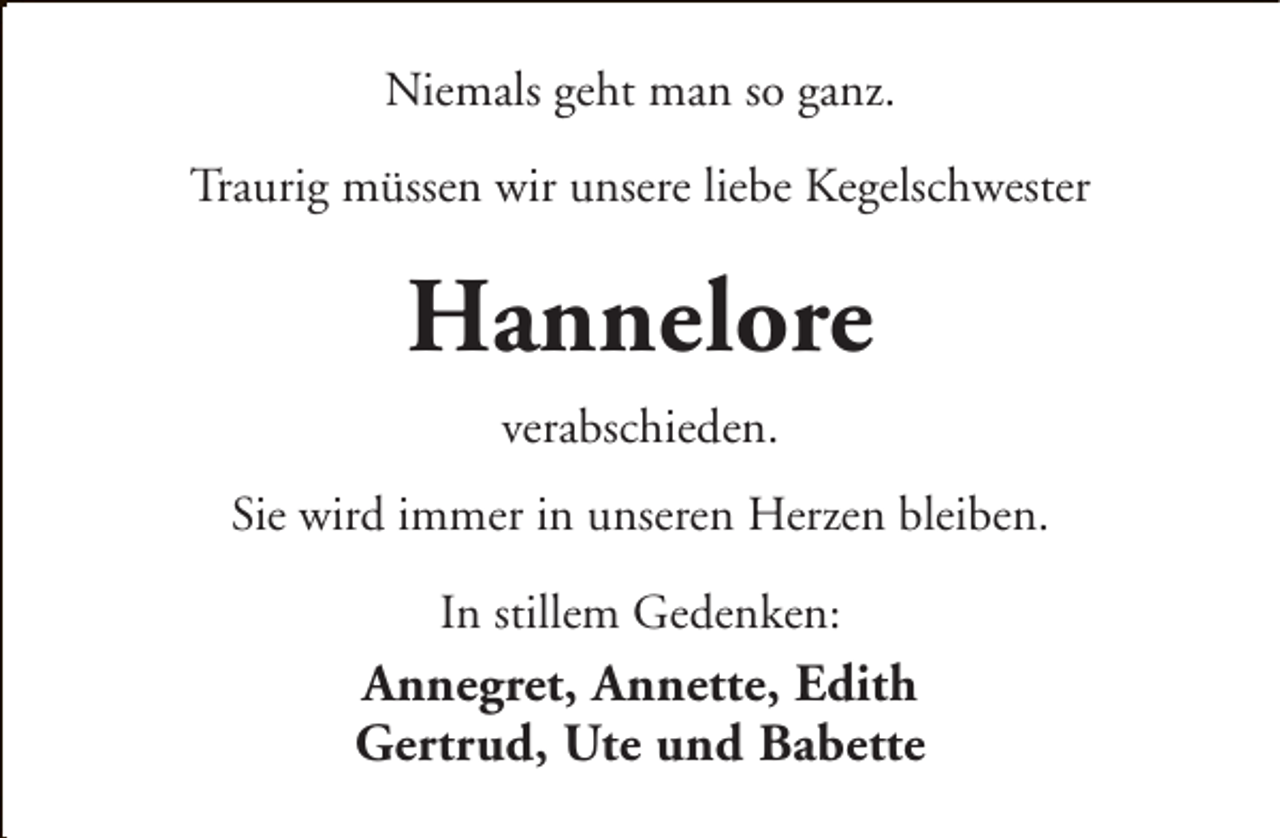 <p>Niemals geht man so ganz.<br />Traurig müssen wir unsere liebe Kegelschwester</p><p>Hannelore<br />verabschieden.<br />Sie wird immer in unseren Herzen bleiben.<br />In stillem Gedenken:</p><p>Annegret, Annette, Edith<br />Gertrud, Ute und Babette</p>