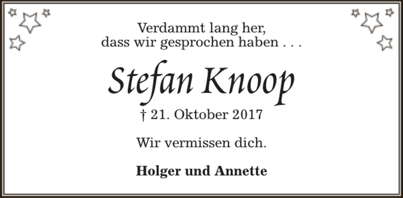 <p>Verdammt lang her,<br />dass wir gesprochen haben . . .</p><p>Stefan Knoop<br />† 21. Oktober 2017</p><p>Wir vermissen dich.<br />Holger und Annette</p>