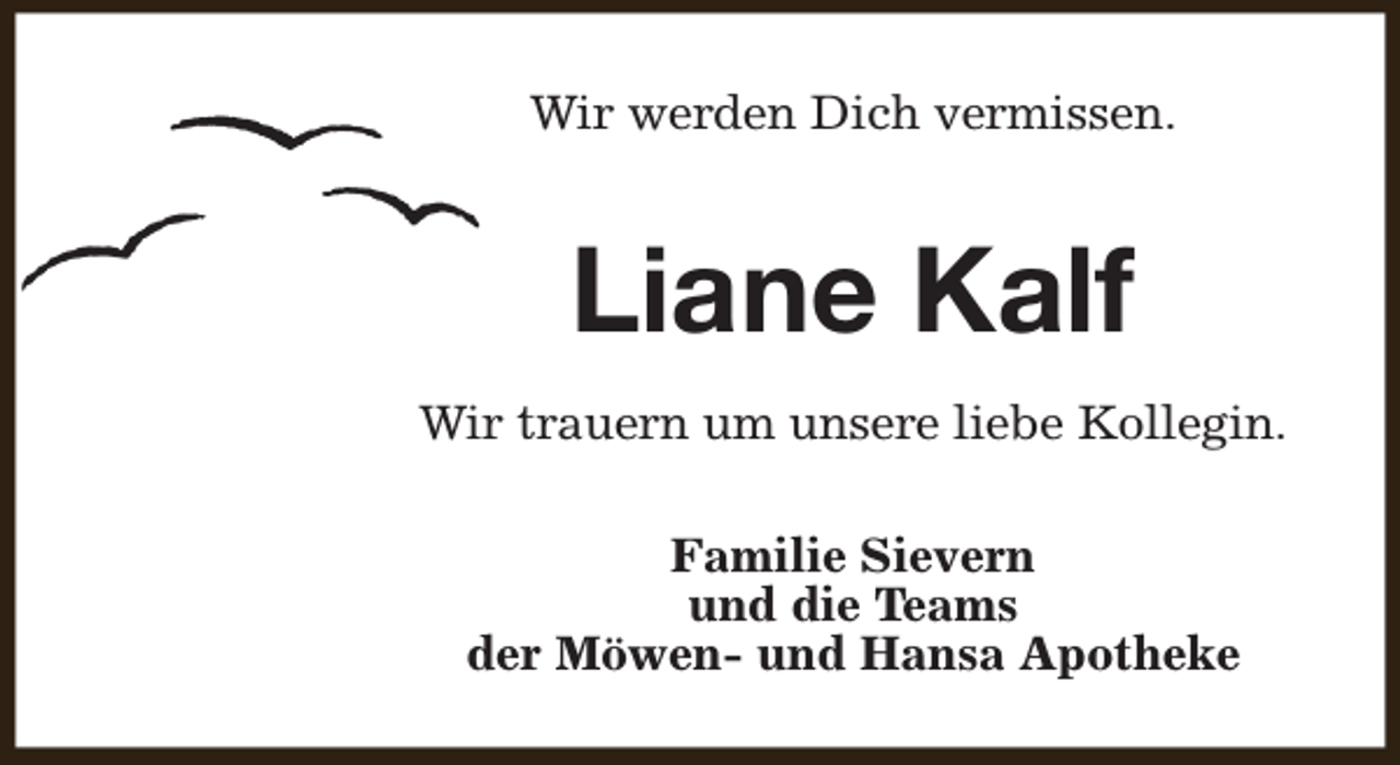 <p>Wir werden Dich vermissen.</p><p>Liane Kalf<br />Wir trauern um unsere liebe Kollegin.<br />Familie Sievern<br />und die Teams<br />der Möwen- und Hansa Apotheke</p>