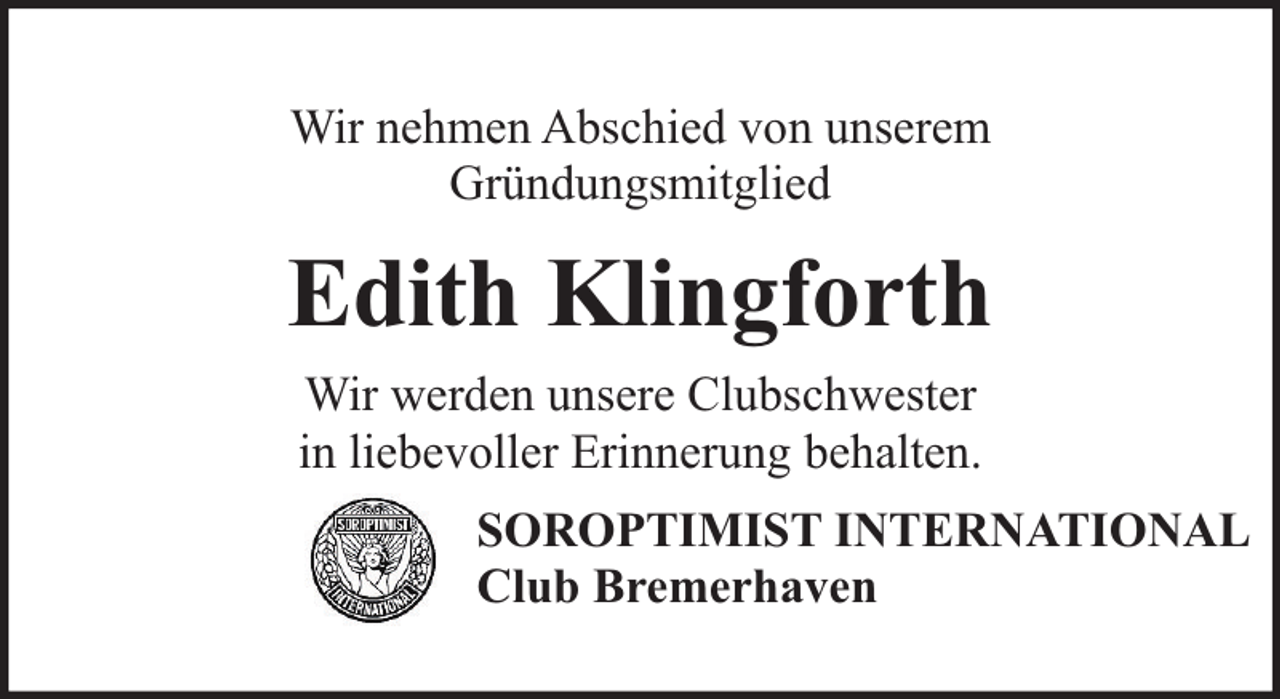 <p>Wir nehmen Abschied von unserem<br />Gründungsmitglied</p><p>Edith Klingforth<br />Wir werden unsere Clubschwester<br />in liebevoller Erinnerung behalten.<br />SOROPTIMIST INTERNATIONAL<br />Club Bremerhaven</p>