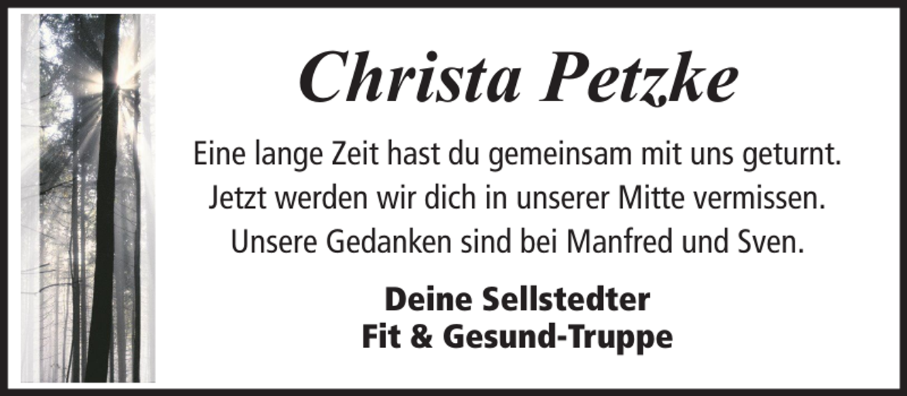 <p>Christa Petzke<br />Eine lange Zeit hast du gemeinsam mit uns geturnt.<br />Jetzt werden wir dich in unserer Mitte vermissen.<br />Unsere Gedanken sind bei Manfred und Sven.<br />Deine Sellstedter<br />Fit &amp; Gesund-Truppe</p>