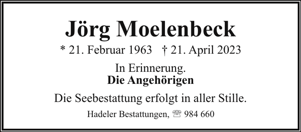 <p>Jörg Moelenbeck</p><p>* 21. Februar 1963 † 21. April 2023<br />In Erinnerung.<br />Die Angehörigen<br />Die Seebestattung erfolgt in aller Stille.<br />Hadeler Bestattungen, ' 984 660</p>