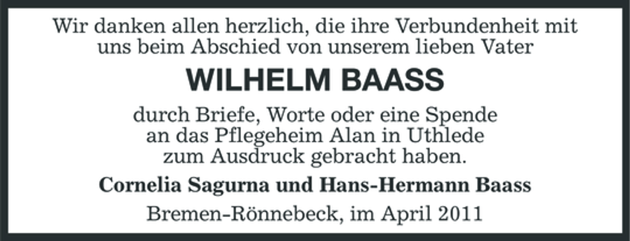 <p>Wir danken allen herzlich, die ihre Verbundenheit mit uns beim Abschied von unserem lieben Vater</p><p>WILHELM BAASS<br />durch Briefe, Worte oder eine Spende an das Pflegeheim Alan in Uthlede zum Ausdruck gebracht haben. Cornelia Sagurna und Hans-Hermann Baass Bremen-Rönnebeck, im April 2011</p>