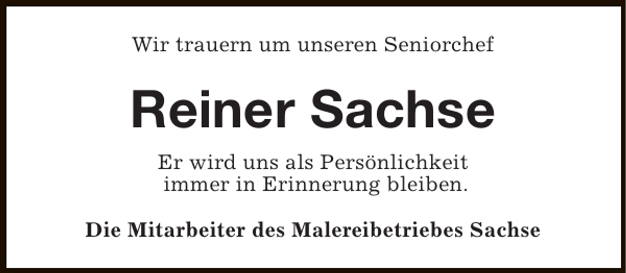 <p>Wir trauern um unseren Seniorchef</p><p>Reiner Sachse<br />Er wird uns als Persönlichkeit<br />immer in Erinnerung bleiben.<br />Die Mitarbeiter des Malereibetriebes Sachse</p>