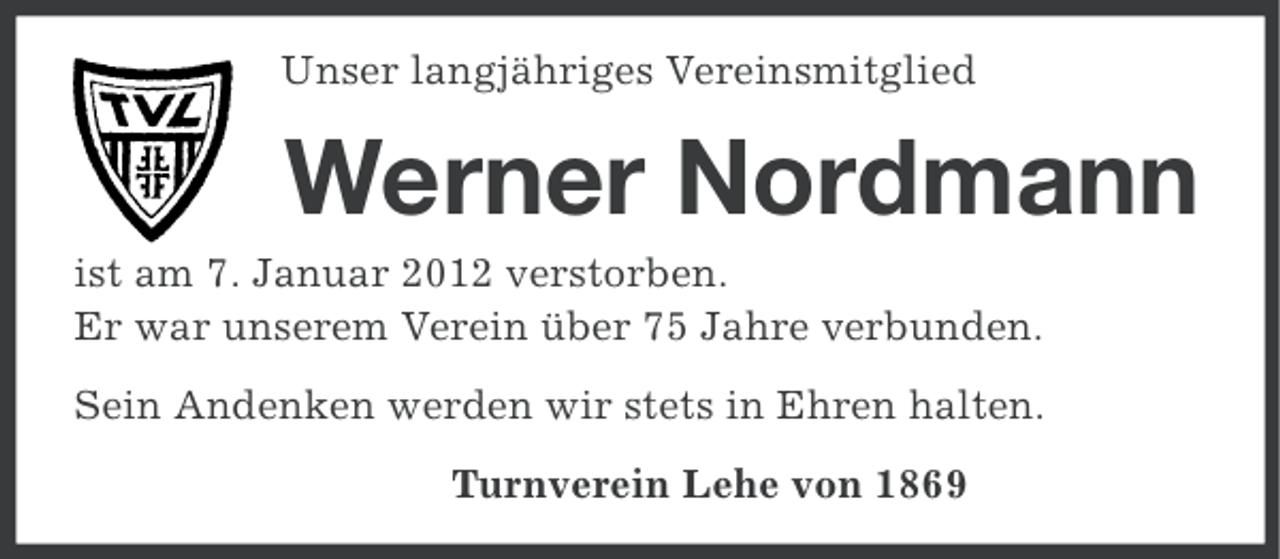 <p>Unser langjähriges Vereinsmitglied</p><p>Werner Nordmann<br />ist am 7. Januar 2012 verstorben.<br />Er war unserem Verein über 75 Jahre verbunden.<br />Sein Andenken werden wir stets in Ehren halten.<br />Turnverein Lehe von 1869</p>